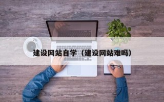 平湖建设网站自学（建设网站难吗）