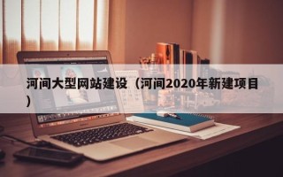 平湖河间大型网站建设（河间2020年新建项目）
