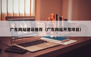 平湖广东网站建设推荐（广东网站开发项目）