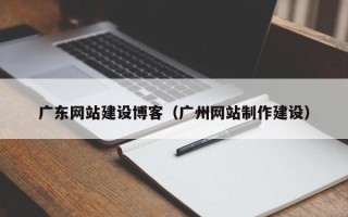 平湖广东网站建设博客（广州网站制作建设）
