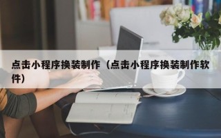 平湖点击小程序换装制作（点击小程序换装制作软件）