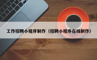 平湖工作招聘小程序制作（招聘小程序在线制作）
