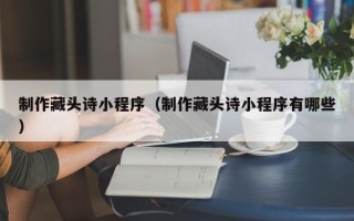 平湖制作藏头诗小程序（制作藏头诗小程序有哪些）