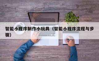 平湖智能小程序制作小玩具（智能小程序流程与步骤）