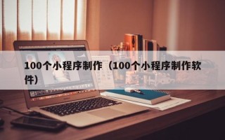 平湖100个小程序制作（100个小程序制作软件）
